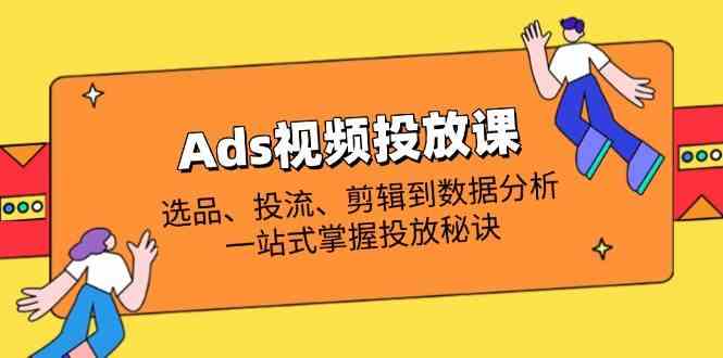 Ads视频投放课全解析：选品、投流、剪辑到数据分析，一站式掌握投放秘诀-3YVIP资源库