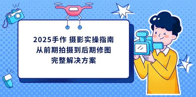 （14270期）2025手作 摄影实操指南，从前期拍摄到后期修图的完整解决方案-3YVIP资源库