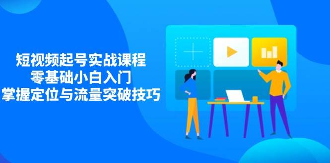 （14273期）短视频起号实战课程，零基础小白入门，掌握定位与流量突破技巧-3YVIP资源库