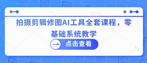 拍摄剪辑修图AI工具全套课程，零基础系统教学-3YVIP资源库