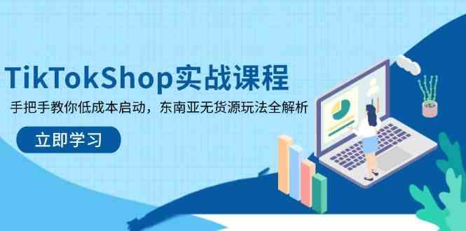 TikTokShop实战课程，手把手教你低成本启动，东南亚无货源玩法全解析-3YVIP资源库