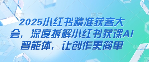 2025小红书精准获客大会，深度拆解小红书获课AI智能体，让创作更简单-3YVIP资源库
