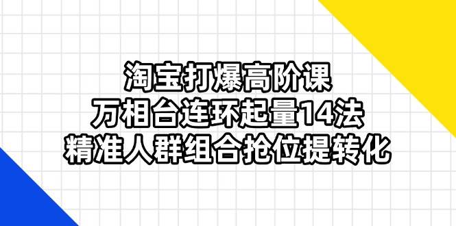 （14298期）淘宝打爆高阶课：万相台连环起量14法，精准人群组合抢位提转化-3YVIP资源库