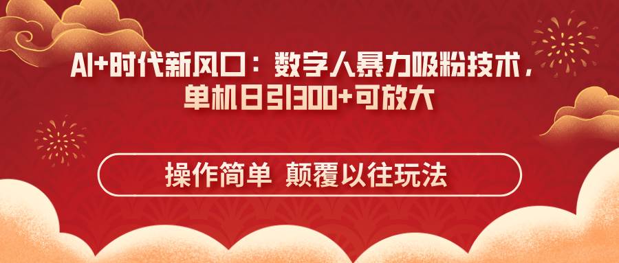 （14304期）AI+时代新风口：数字人暴力吸粉技术，单机日引300+可放大 操作简单  颠…-3YVIP资源库