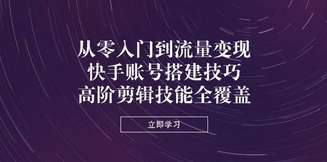 （14313期）从零入门到流量变现，快手账号搭建技巧，高阶剪辑技能全覆盖-3YVIP资源库