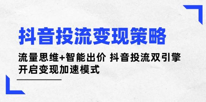 （14325期）抖音投流变现策略：流量思维+智能出价 抖音投流双引擎 开启变现加速模式-3YVIP资源库