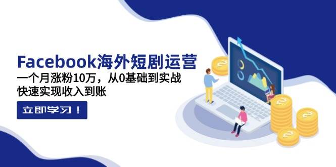 （14328期）Facebook海外短剧运营：一个月涨粉10万，从0基础到实战，快速实现收入到账-3YVIP资源库