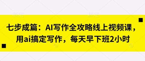 七步成篇：AI写作全攻略线上视频课，用ai搞定写作，每天早下班2小时-3YVIP资源库