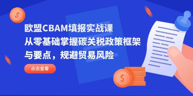 （14342期）欧盟CBAM填报实战课，从零基础掌握碳关税政策框架与要点，规避贸易风险-3YVIP资源库