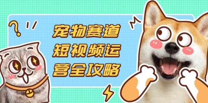（14345期）宠物赛道短视频运营全攻略，选品拍摄剪辑实操，实现流量到收益转化-3YVIP资源库