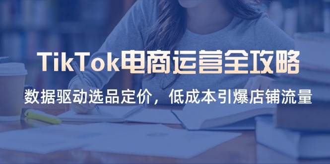 （14343期）TikTok电商运营全攻略，数据驱动选品定价，低成本引爆店铺流量-3YVIP资源库
