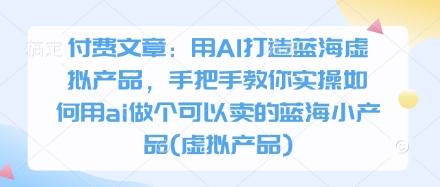 付费文章：用AI打造蓝海虚拟产品，手把手教你实操如何用ai做个可以卖的蓝海小产品(虚拟产品)-3YVIP资源库