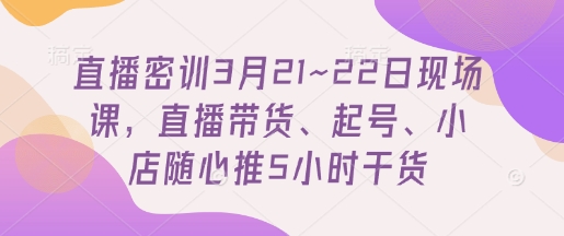 直播密训3月21~22日现场课，​直播带货、起号、小店随心推5小时干货-3YVIP资源库