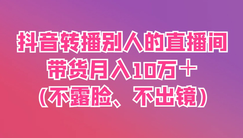 抖音转播别人的直播间带货月入10万＋(不露脸、不出镜)-3YVIP资源库