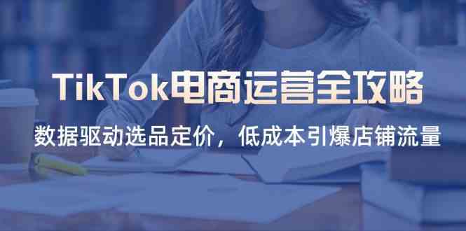 TikTok电商运营全攻略，数据驱动选品定价，低成本引爆店铺流量-3YVIP资源库