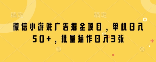 微信小游戏广告掘金项目，单机日入50+，批量操作日入3张-3YVIP资源库