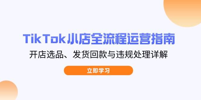 （14358期）TikTok小店全流程运营指南，开店选品、发货回款与违规处理详解-3YVIP资源库