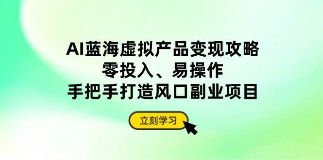 （14359期）AI蓝海虚拟产品变现攻略，零投入、易操作，手把手打造风口副业项目-3YVIP资源库