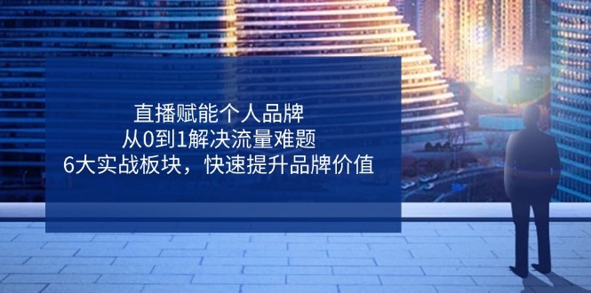 （14365期）直播赋能个人品牌，从0到1解决流量难题，6大实战板块，快速提升品牌价值-3YVIP资源库