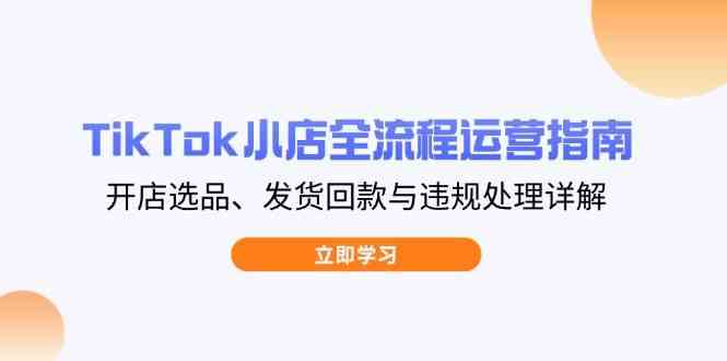 TikTok小店全流程运营指南，开店选品、发货回款与违规处理详解-3YVIP资源库