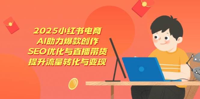 （14367期）2025小红书电商，AI助力爆款创作，SEO优化与直播带货，提升流量转化与变现-3YVIP资源库