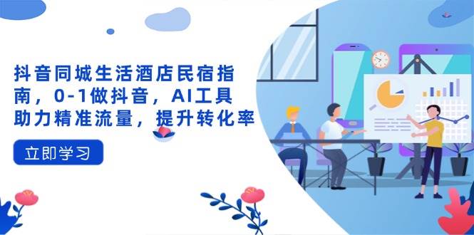（14368期）抖音同城生活酒店民宿指南，0-1做抖音，AI工具助力精准流量，提升转化率-3YVIP资源库