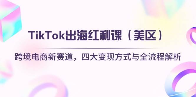 （14382期）TikTok出海红利课（美区）跨境电商新赛道，四大变现方式与全流程解析-3YVIP资源库