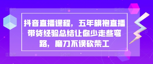 抖音直播课程，五年旗袍直播带货经验总结让你少走些弯路，磨刀不误砍柴工-3YVIP资源库