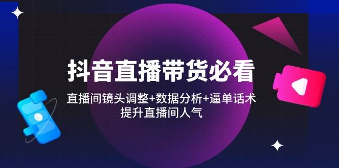 （14388期）抖音直播带货必看：直播间镜头调整+数据分析+逼单话术，提升直播间人气-3YVIP资源库