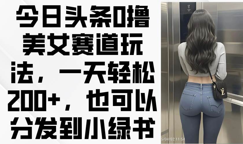（14393期）今日头条0撸美女赛道玩法，一天轻松200+，也可以分发到小绿书-3YVIP资源库