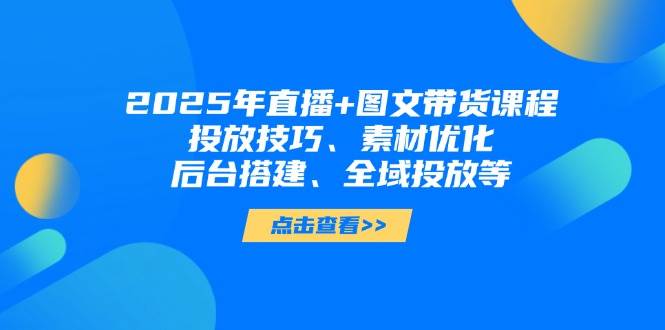 2025年短视频图文带货+直播带货：投放技巧、素材优化、后台搭建、全域投放等-3YVIP资源库