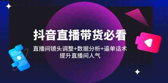 抖音直播带货必看：直播间镜头调整+数据分析+逼单话术，提升直播间人气-3YVIP资源库