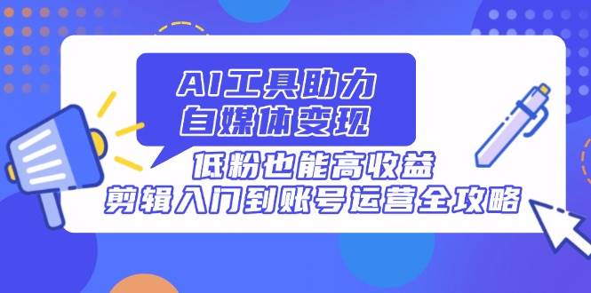 （14405期）AI工具助力自媒体变现，低粉也能高收益，剪辑入门到账号运营全攻略-3YVIP资源库