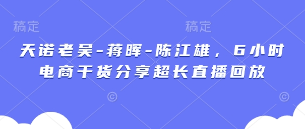 天诺老吴-蒋晖-陈江雄，6小时电商干货分享超长直播回放-3YVIP资源库