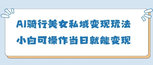 AI骑行美女私域变现玩法小白可操作当日变现5张-3YVIP资源库