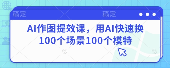 AI作图提效课，用AI快速换100个场景100个模特-3YVIP资源库
