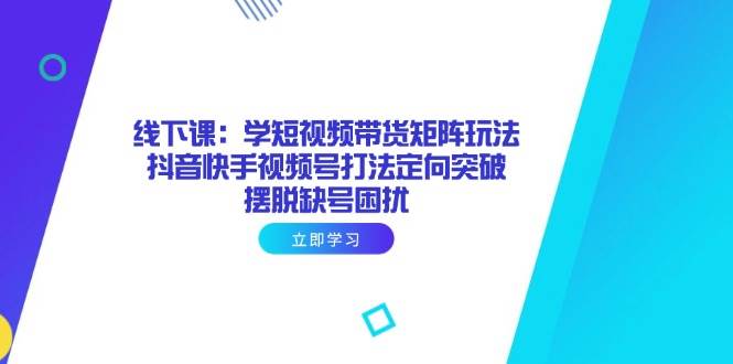 （14433期）线下课：学短视频带货矩阵玩法 抖音快手视频号打法定向突破，摆脱缺号困扰-3YVIP资源库