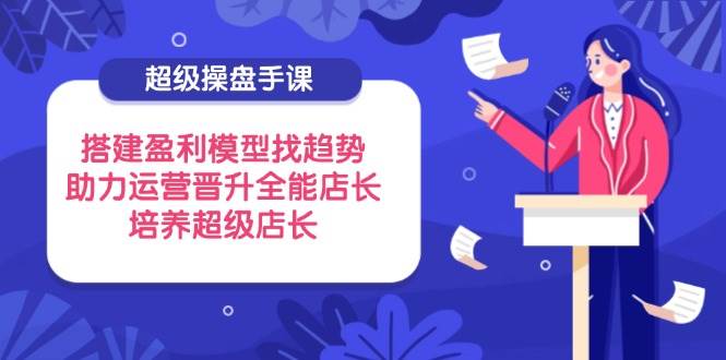 （14431期）超级操盘手课，搭建盈利模型找趋势，助力运营晋升全能店长，培养超级店长-3YVIP资源库