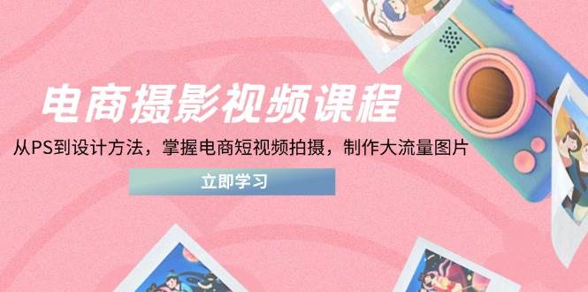 （14429期）电商摄影视频课程，从PS到设计方法，掌握电商短视频拍摄，制作大流量图片-3YVIP资源库
