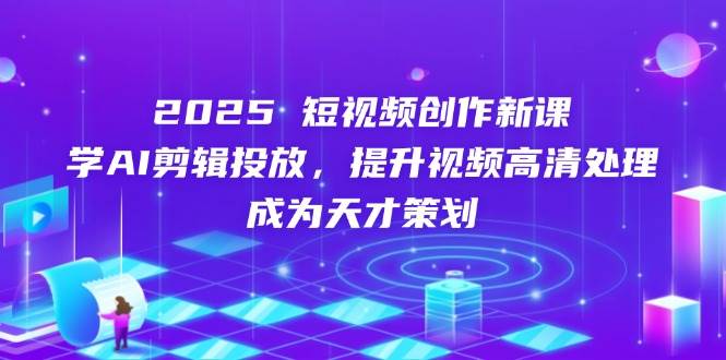 （14428期）2025短视频创作新课，学AI剪辑投放，提升视频高清处理，成为天才策划-3YVIP资源库