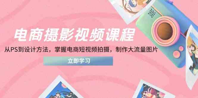 电商摄影视频课程，从PS到设计方法，掌握电商短视频拍摄，制作大流量图片-3YVIP资源库