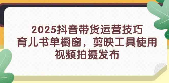 2025抖音带货运营技巧，育儿书单橱窗，剪映工具使用，视频拍摄发布-3YVIP资源库