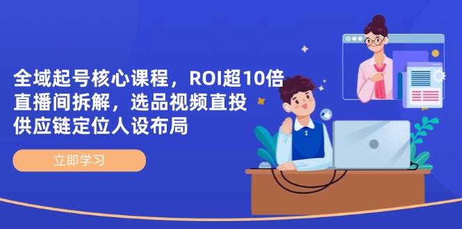 全域起号核心课程，ROI超10倍直播间拆解，选品直投，供应链定位人设布局-3YVIP资源库