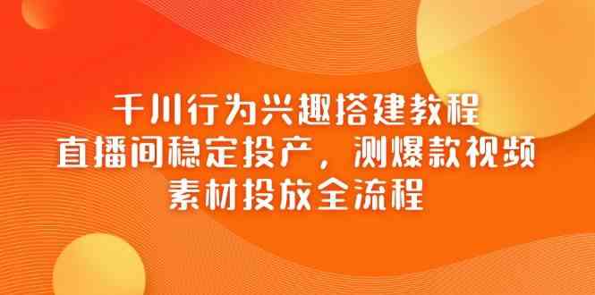 千川行为兴趣搭建教程，直播间稳定投产，测爆款视频，素材投放全流程-3YVIP资源库