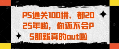 PS通关100讲，都2025年啦，你还不会PS那就真的out啦-3YVIP资源库