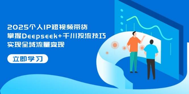 2025个人IP短视频带货，掌握Deepseek+千川投流技巧，实现全域流量变现-3YVIP资源库