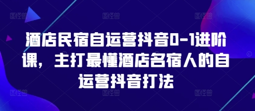 酒店民宿自运营抖音0-1进阶课，主打最懂酒店名宿人的自运营抖音打法-3YVIP资源库