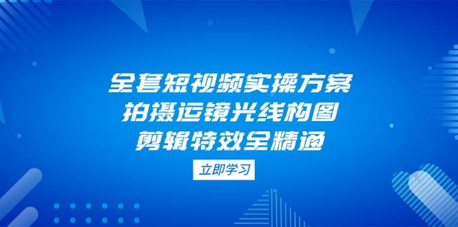 全套短视频实操方案，拍摄运镜光线构图，剪辑特效全精通-3YVIP资源库
