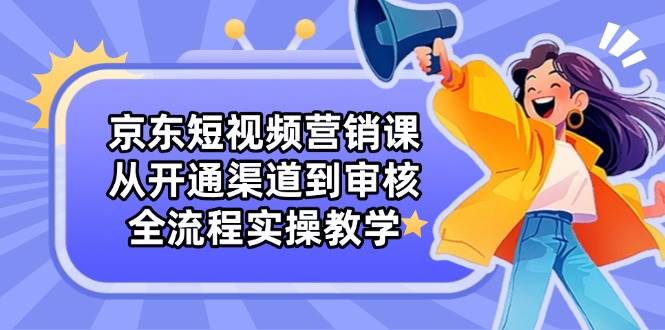 京东短视频营销课：从开通渠道到审核，全流程实操教学-3YVIP资源库