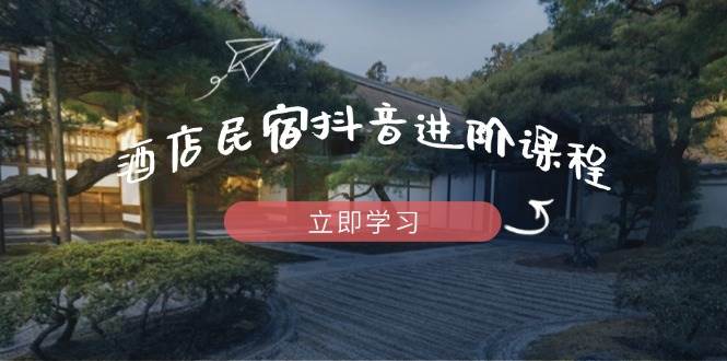 酒店民宿抖音进阶课程，掌握流量渠道与推流逻辑，打造爆款内容-3YVIP资源库